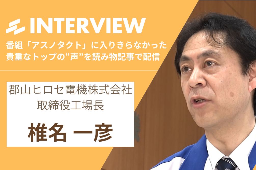 トップインタビュー】郡山ヒロセ電機 椎名一彦氏「仕事に魂が入る感覚